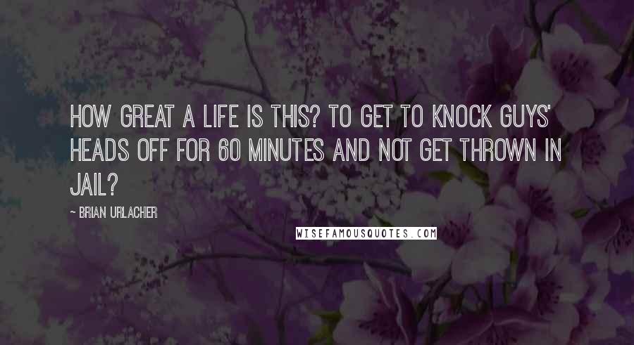 Brian Urlacher Quotes: How great a life is this? To get to knock guys' heads off for 60 minutes and not get thrown in jail?