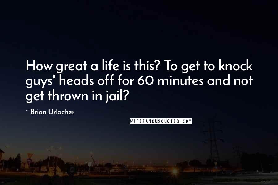 Brian Urlacher Quotes: How great a life is this? To get to knock guys' heads off for 60 minutes and not get thrown in jail?