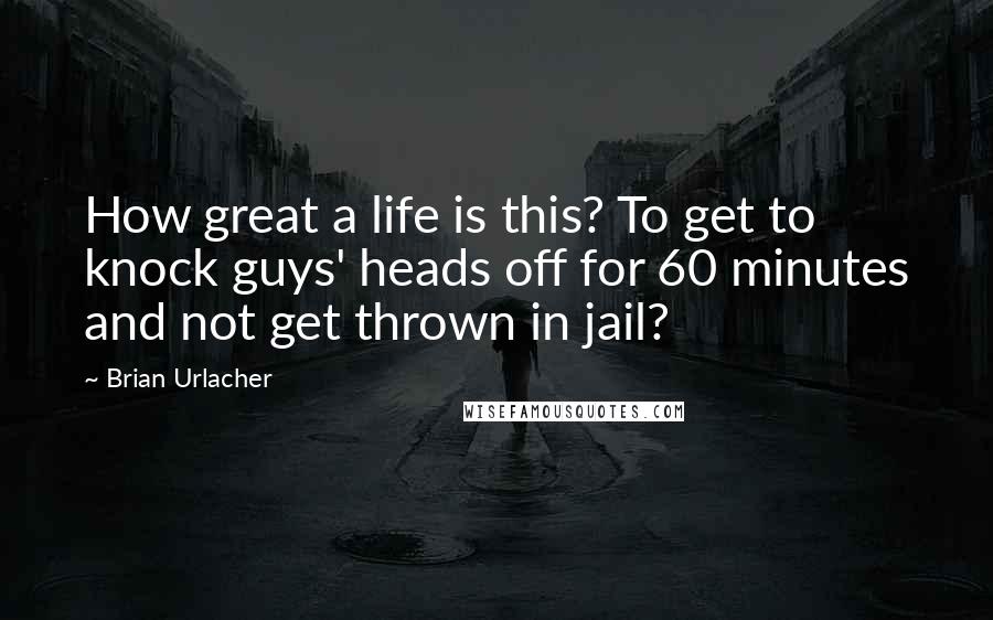 Brian Urlacher Quotes: How great a life is this? To get to knock guys' heads off for 60 minutes and not get thrown in jail?