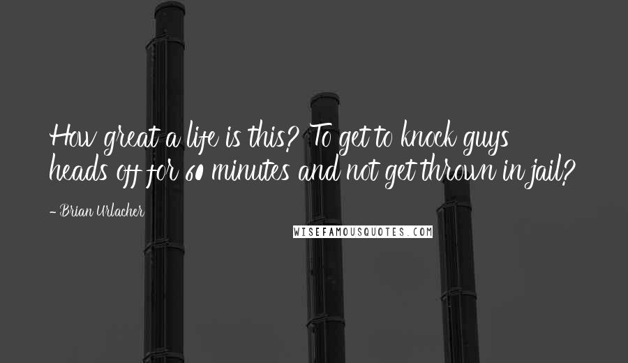 Brian Urlacher Quotes: How great a life is this? To get to knock guys' heads off for 60 minutes and not get thrown in jail?
