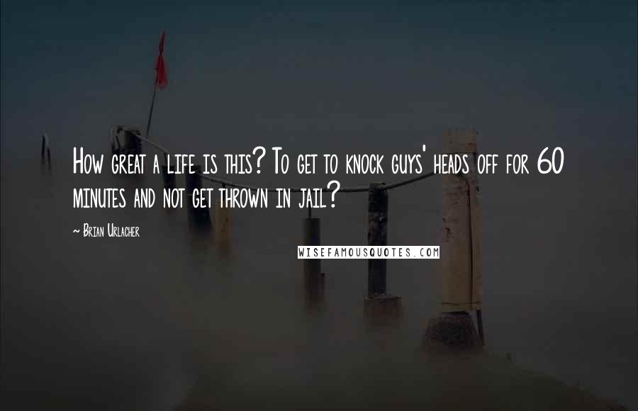 Brian Urlacher Quotes: How great a life is this? To get to knock guys' heads off for 60 minutes and not get thrown in jail?