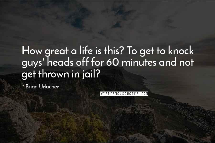 Brian Urlacher Quotes: How great a life is this? To get to knock guys' heads off for 60 minutes and not get thrown in jail?