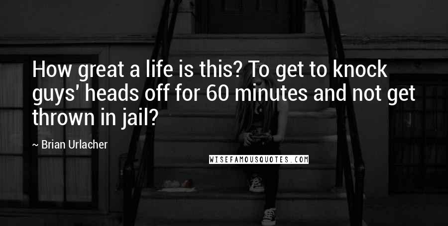 Brian Urlacher Quotes: How great a life is this? To get to knock guys' heads off for 60 minutes and not get thrown in jail?