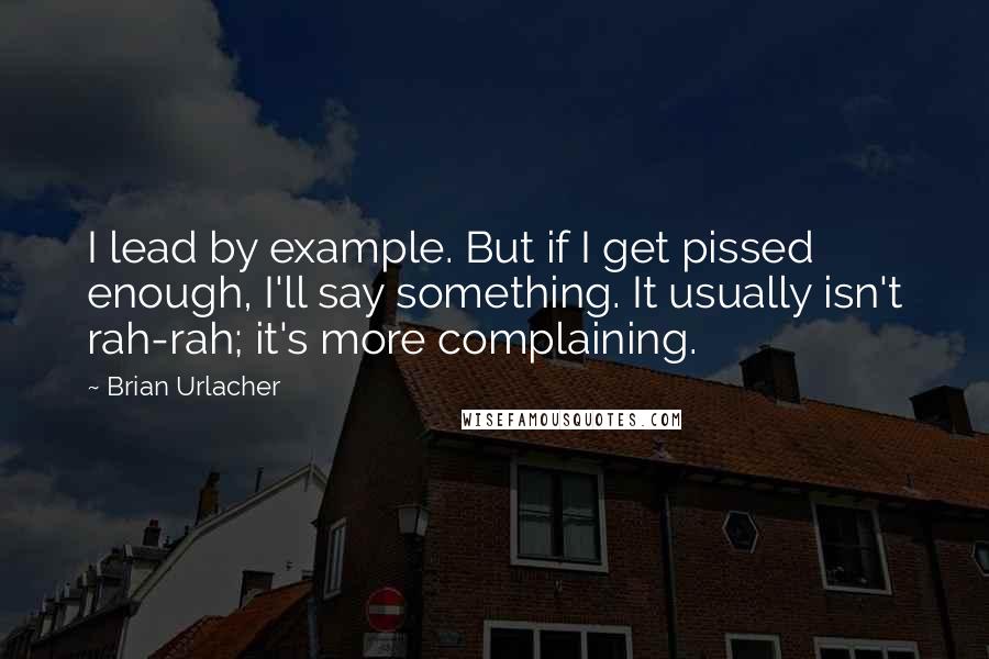 Brian Urlacher Quotes: I lead by example. But if I get pissed enough, I'll say something. It usually isn't rah-rah; it's more complaining.