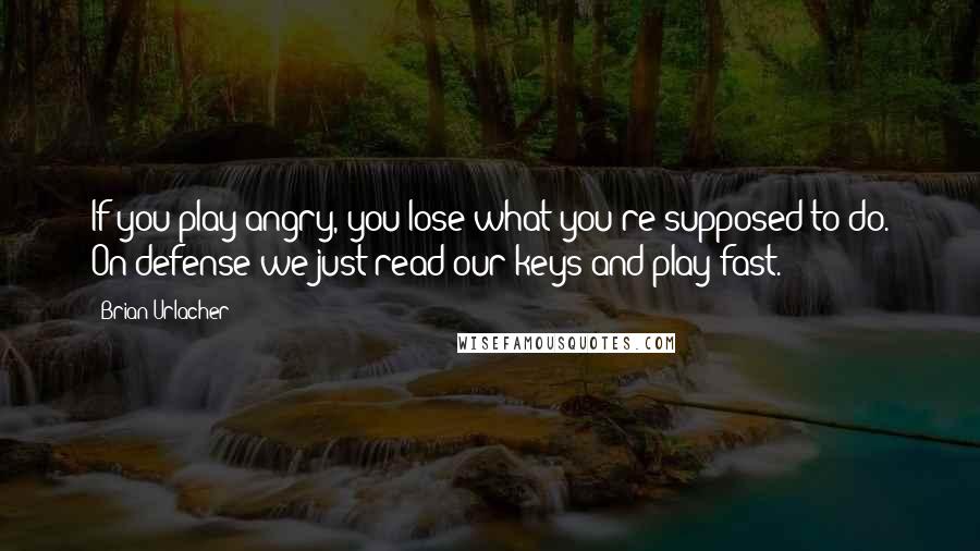 Brian Urlacher Quotes: If you play angry, you lose what you're supposed to do. On defense we just read our keys and play fast.