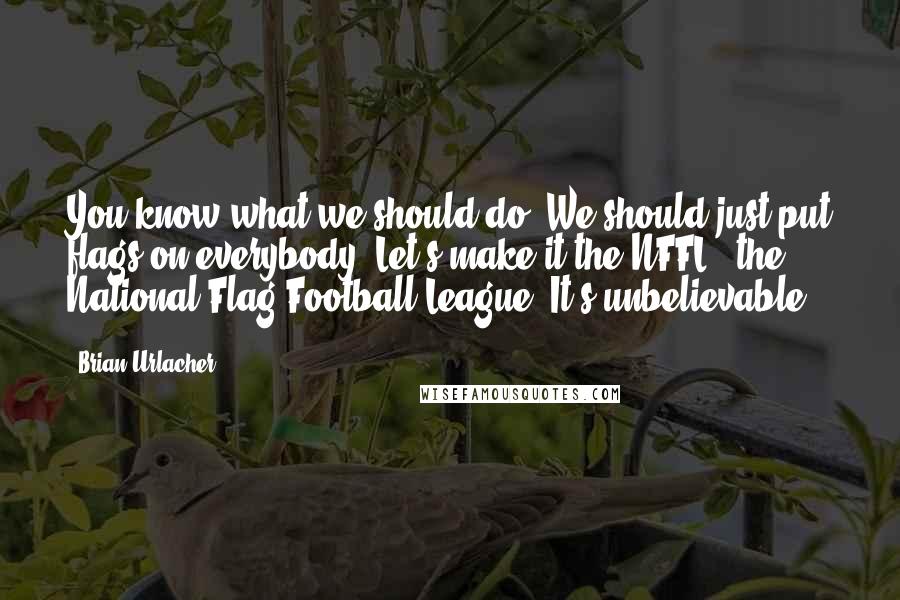 Brian Urlacher Quotes: You know what we should do? We should just put flags on everybody. Let's make it the NFFL - the National Flag Football League. It's unbelievable.
