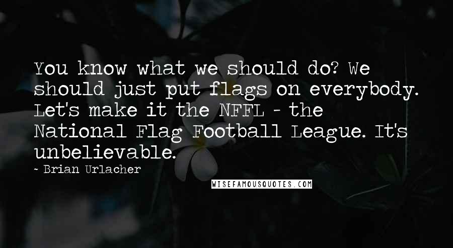 Brian Urlacher Quotes: You know what we should do? We should just put flags on everybody. Let's make it the NFFL - the National Flag Football League. It's unbelievable.