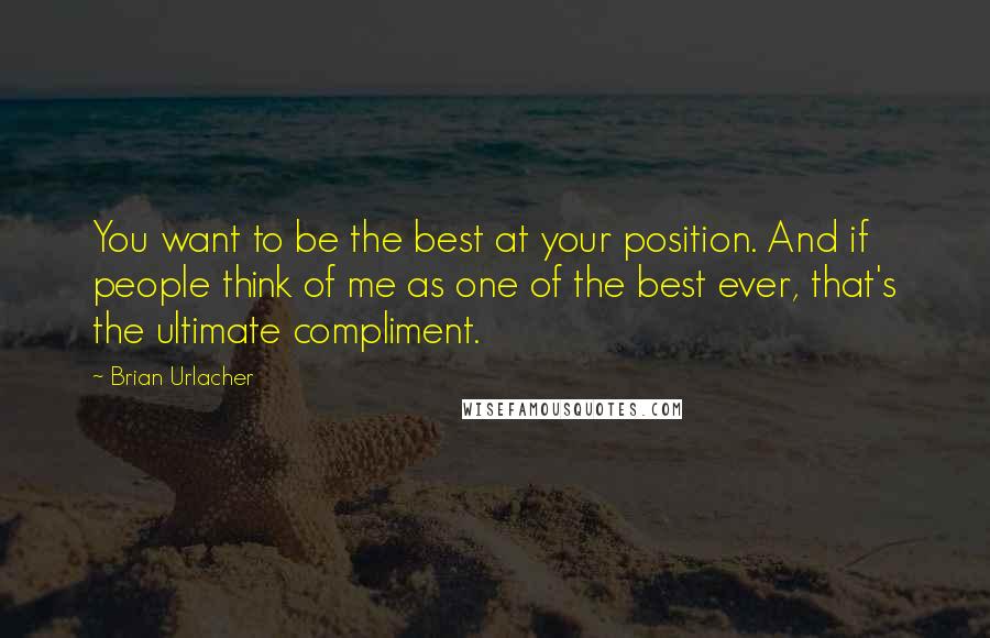 Brian Urlacher Quotes: You want to be the best at your position. And if people think of me as one of the best ever, that's the ultimate compliment.
