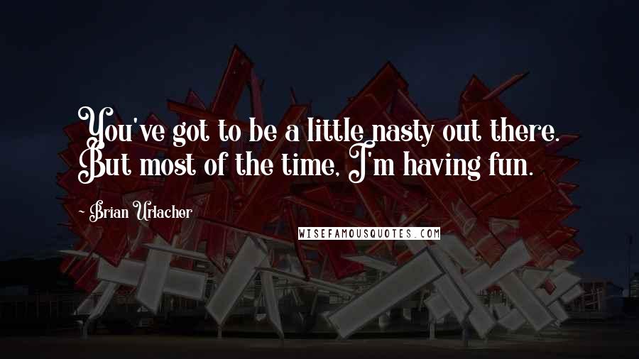 Brian Urlacher Quotes: You've got to be a little nasty out there. But most of the time, I'm having fun.