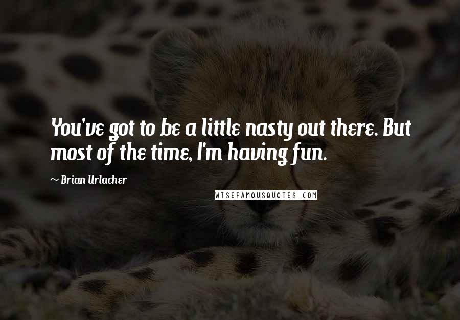 Brian Urlacher Quotes: You've got to be a little nasty out there. But most of the time, I'm having fun.