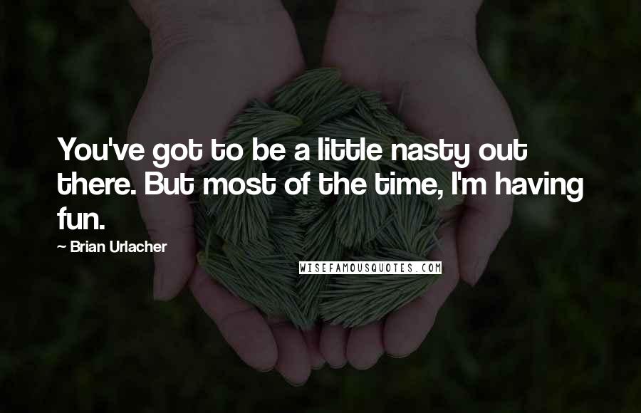 Brian Urlacher Quotes: You've got to be a little nasty out there. But most of the time, I'm having fun.