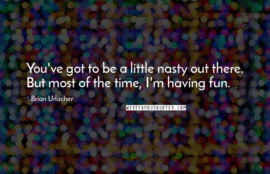 Brian Urlacher Quotes: You've got to be a little nasty out there. But most of the time, I'm having fun.