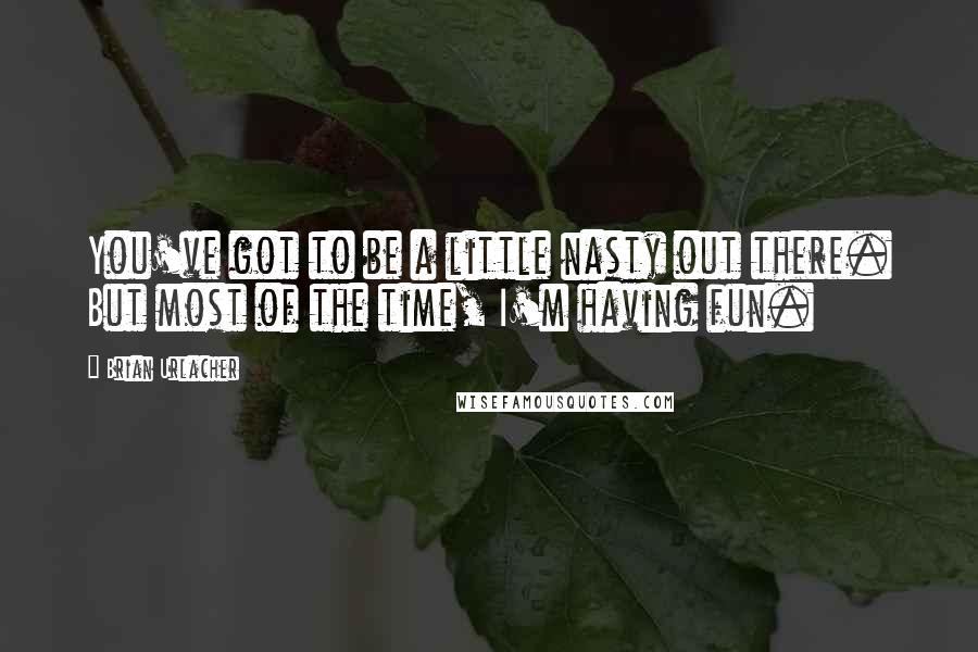 Brian Urlacher Quotes: You've got to be a little nasty out there. But most of the time, I'm having fun.