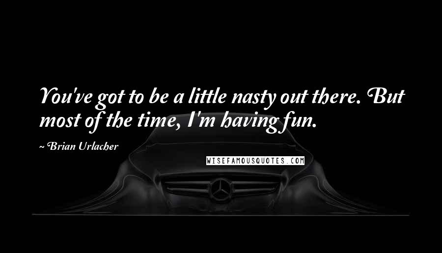 Brian Urlacher Quotes: You've got to be a little nasty out there. But most of the time, I'm having fun.