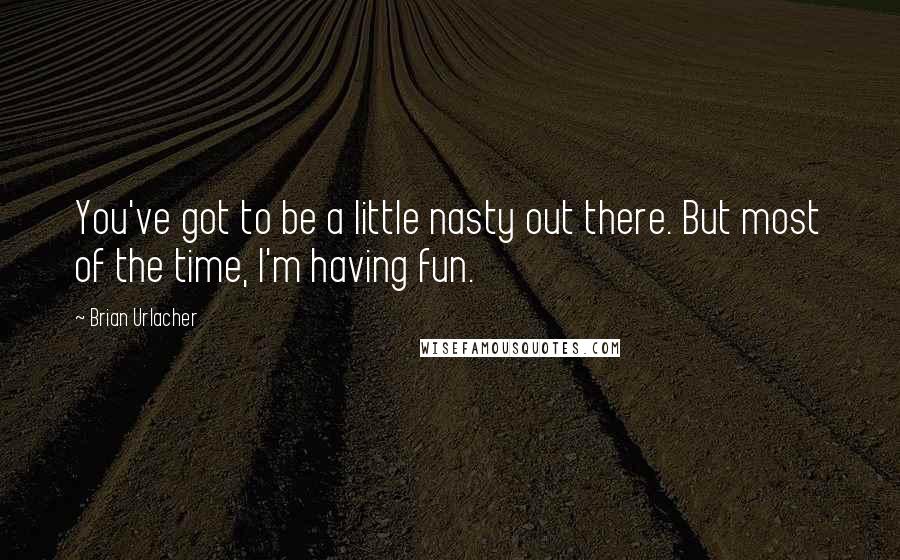 Brian Urlacher Quotes: You've got to be a little nasty out there. But most of the time, I'm having fun.