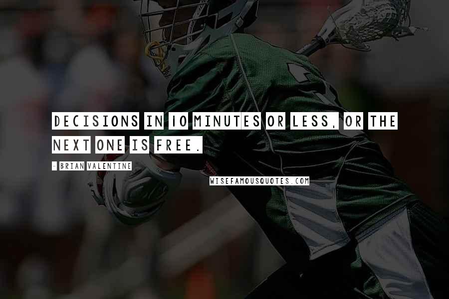 Brian Valentine Quotes: Decisions in 10 minutes or less, or the next one is free.