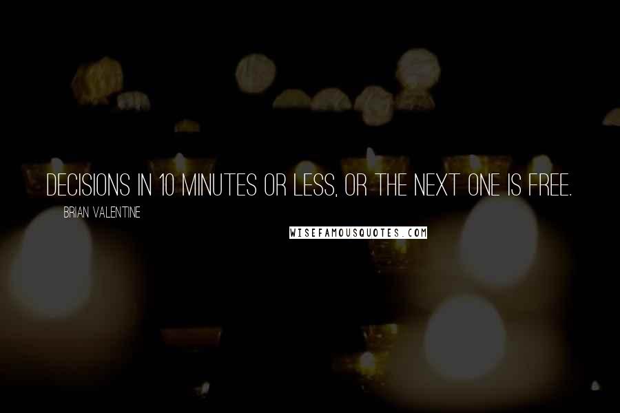 Brian Valentine Quotes: Decisions in 10 minutes or less, or the next one is free.