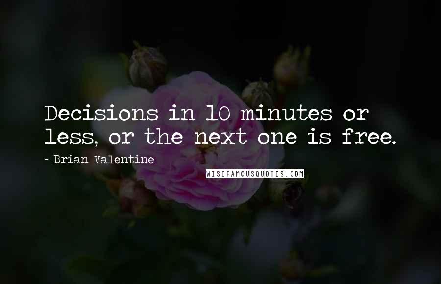 Brian Valentine Quotes: Decisions in 10 minutes or less, or the next one is free.