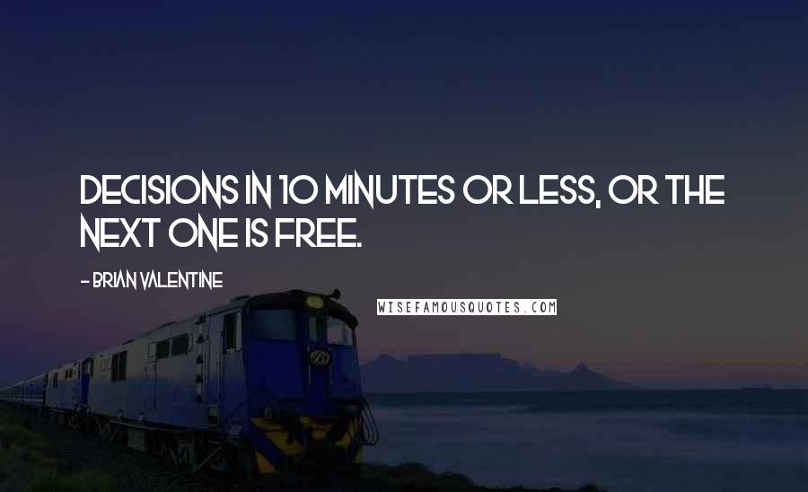 Brian Valentine Quotes: Decisions in 10 minutes or less, or the next one is free.