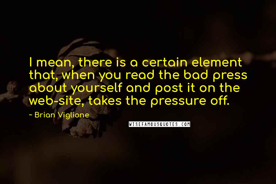 Brian Viglione Quotes: I mean, there is a certain element that, when you read the bad press about yourself and post it on the web-site, takes the pressure off.