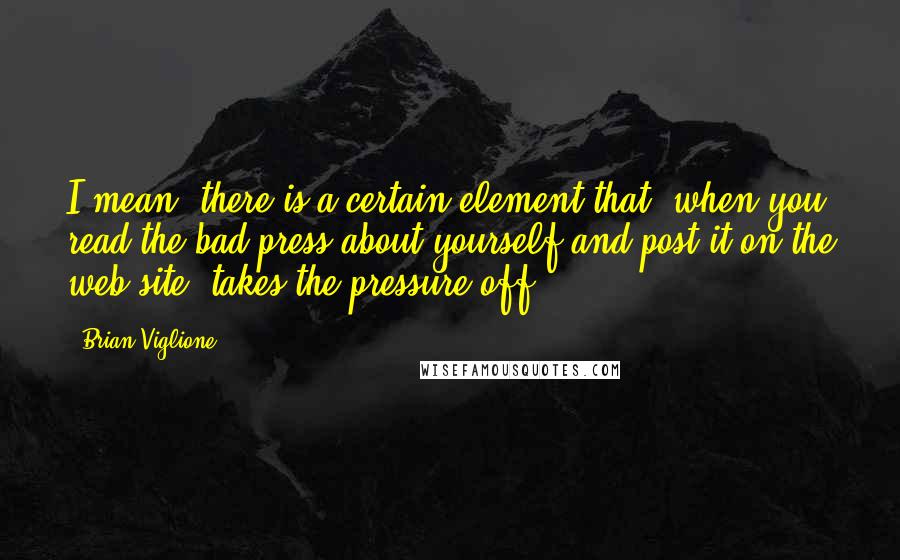 Brian Viglione Quotes: I mean, there is a certain element that, when you read the bad press about yourself and post it on the web-site, takes the pressure off.