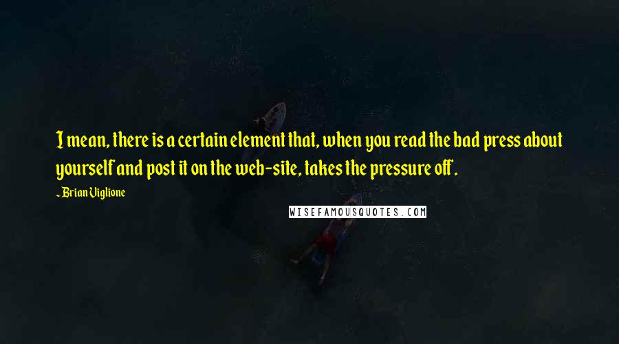 Brian Viglione Quotes: I mean, there is a certain element that, when you read the bad press about yourself and post it on the web-site, takes the pressure off.