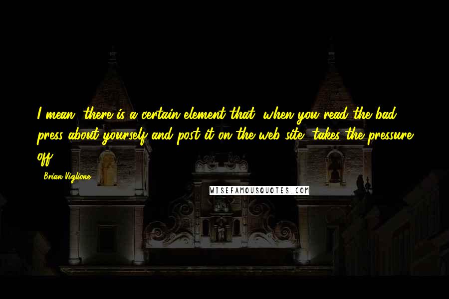 Brian Viglione Quotes: I mean, there is a certain element that, when you read the bad press about yourself and post it on the web-site, takes the pressure off.