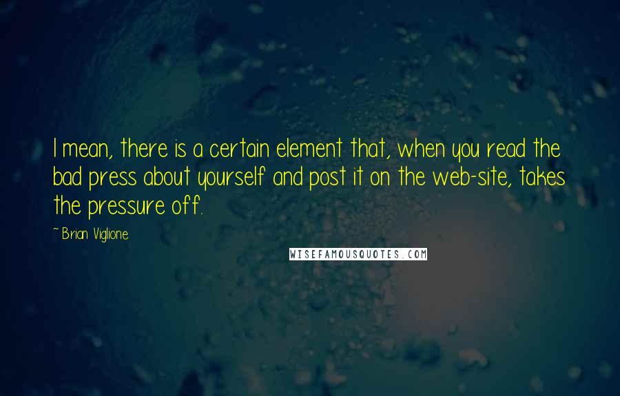 Brian Viglione Quotes: I mean, there is a certain element that, when you read the bad press about yourself and post it on the web-site, takes the pressure off.