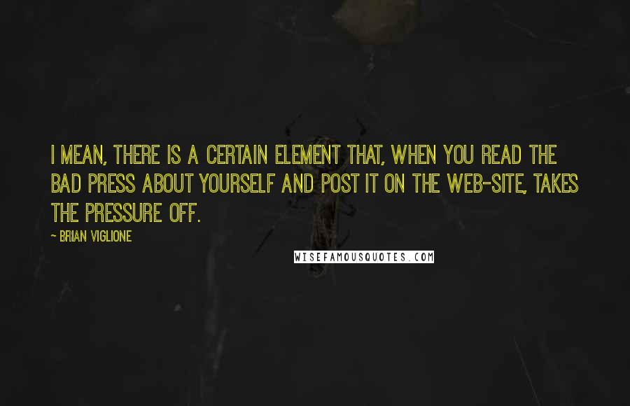 Brian Viglione Quotes: I mean, there is a certain element that, when you read the bad press about yourself and post it on the web-site, takes the pressure off.