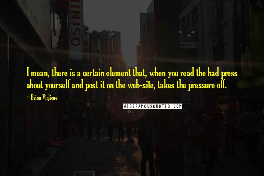 Brian Viglione Quotes: I mean, there is a certain element that, when you read the bad press about yourself and post it on the web-site, takes the pressure off.