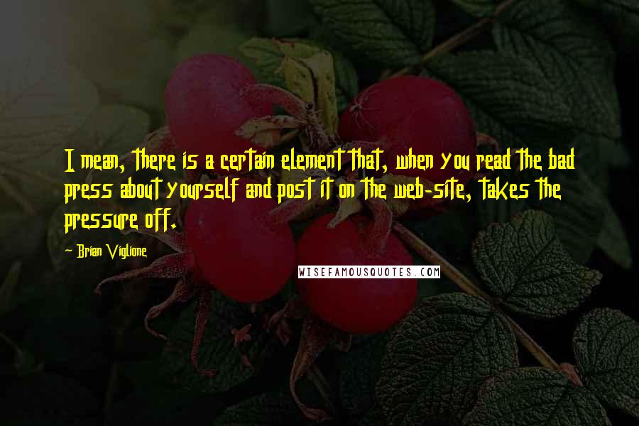 Brian Viglione Quotes: I mean, there is a certain element that, when you read the bad press about yourself and post it on the web-site, takes the pressure off.