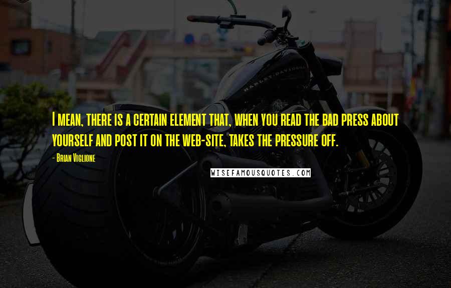 Brian Viglione Quotes: I mean, there is a certain element that, when you read the bad press about yourself and post it on the web-site, takes the pressure off.