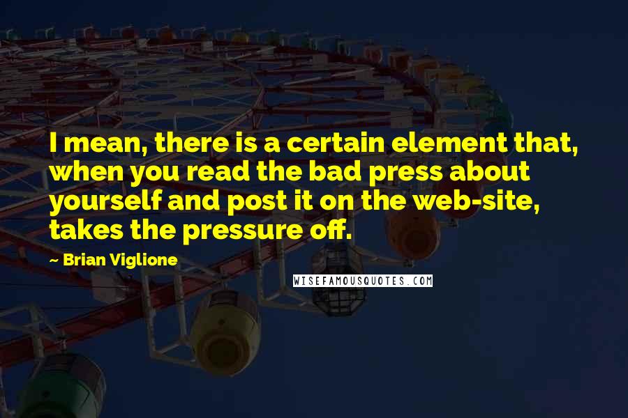 Brian Viglione Quotes: I mean, there is a certain element that, when you read the bad press about yourself and post it on the web-site, takes the pressure off.