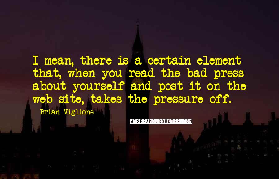 Brian Viglione Quotes: I mean, there is a certain element that, when you read the bad press about yourself and post it on the web-site, takes the pressure off.