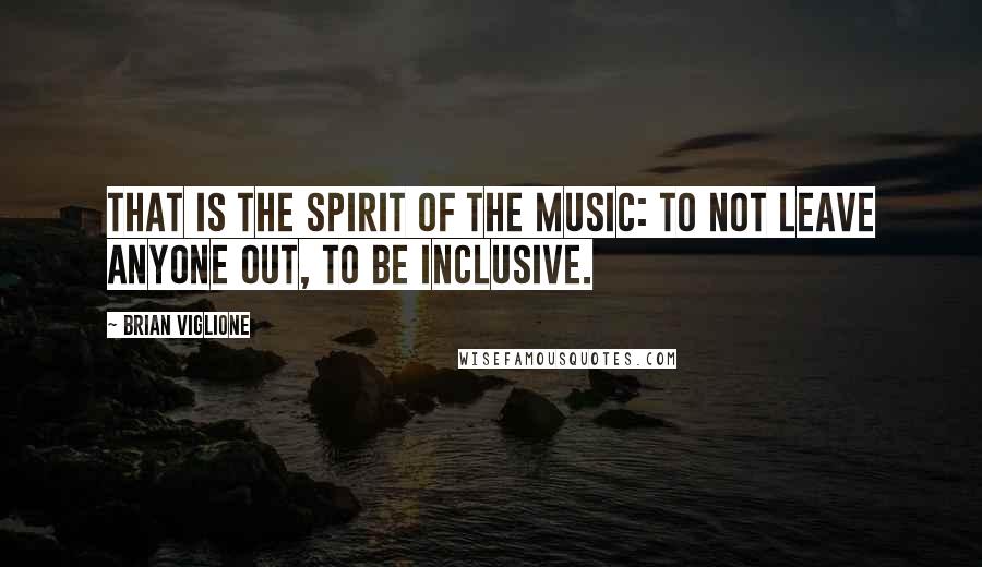 Brian Viglione Quotes: That is the spirit of the music: to not leave anyone out, to be inclusive.