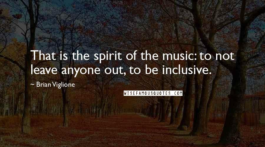 Brian Viglione Quotes: That is the spirit of the music: to not leave anyone out, to be inclusive.