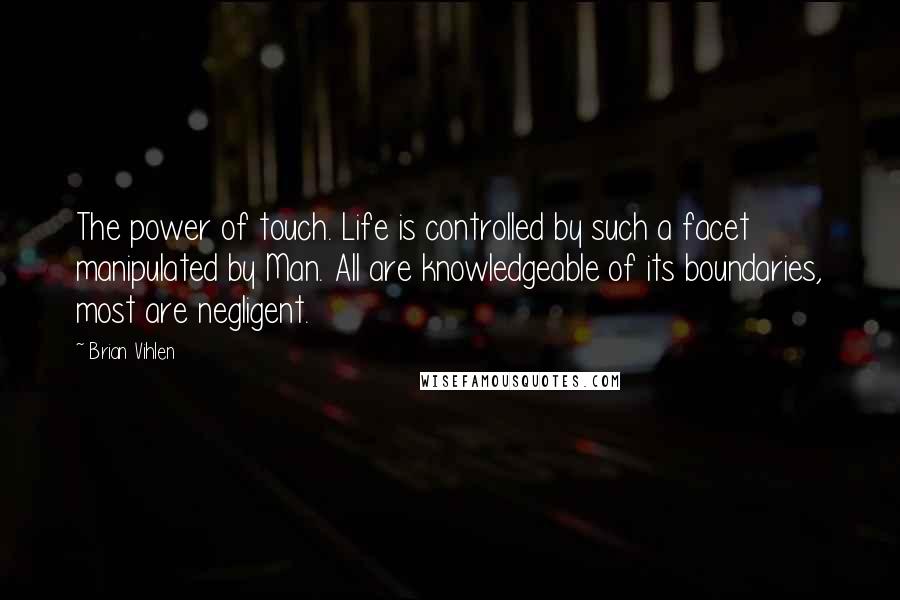 Brian Vihlen Quotes: The power of touch. Life is controlled by such a facet manipulated by Man. All are knowledgeable of its boundaries, most are negligent.