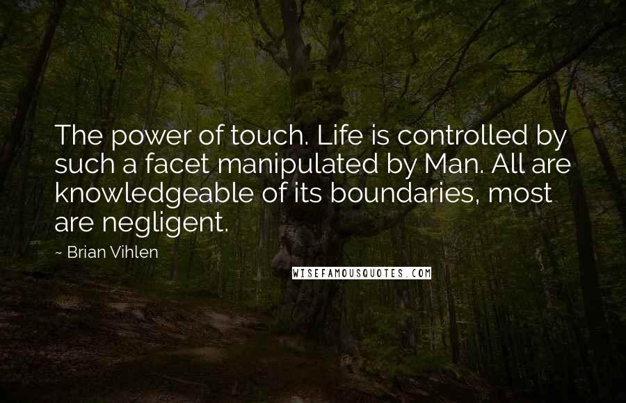 Brian Vihlen Quotes: The power of touch. Life is controlled by such a facet manipulated by Man. All are knowledgeable of its boundaries, most are negligent.