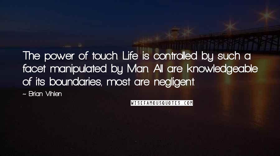 Brian Vihlen Quotes: The power of touch. Life is controlled by such a facet manipulated by Man. All are knowledgeable of its boundaries, most are negligent.