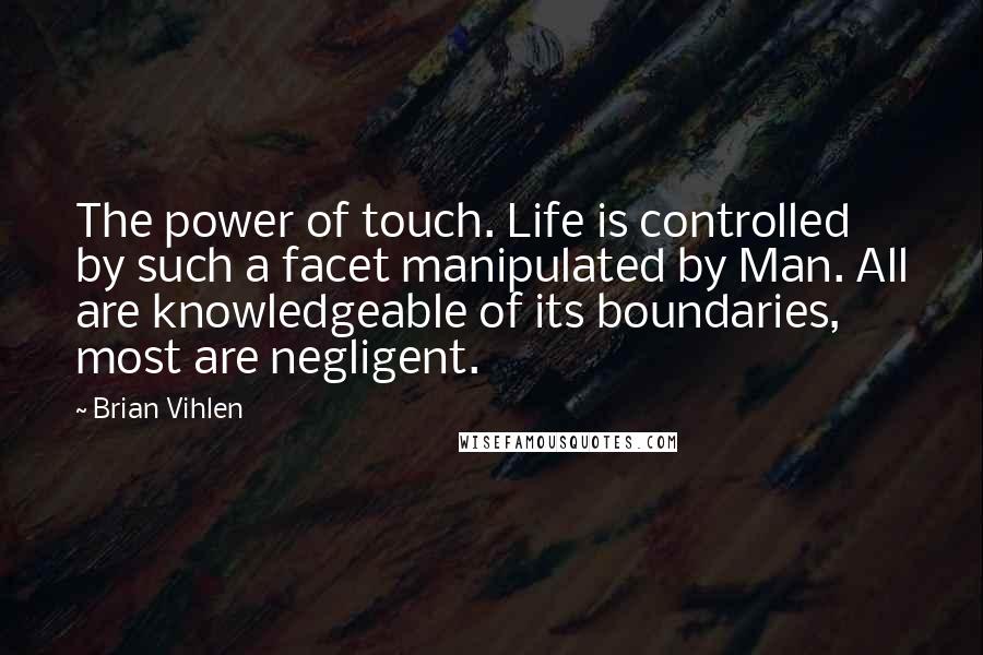 Brian Vihlen Quotes: The power of touch. Life is controlled by such a facet manipulated by Man. All are knowledgeable of its boundaries, most are negligent.