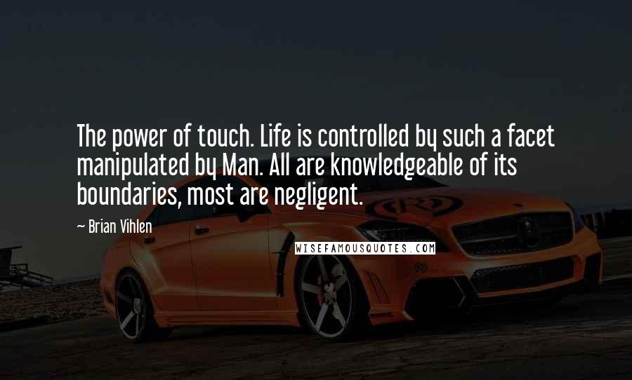 Brian Vihlen Quotes: The power of touch. Life is controlled by such a facet manipulated by Man. All are knowledgeable of its boundaries, most are negligent.