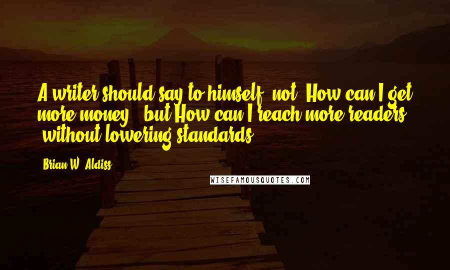 Brian W. Aldiss Quotes: A writer should say to himself, not, How can I get more money?, but How can I reach more readers (without lowering standards)?