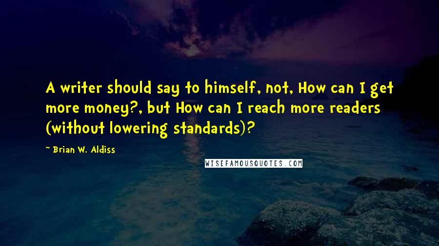 Brian W. Aldiss Quotes: A writer should say to himself, not, How can I get more money?, but How can I reach more readers (without lowering standards)?