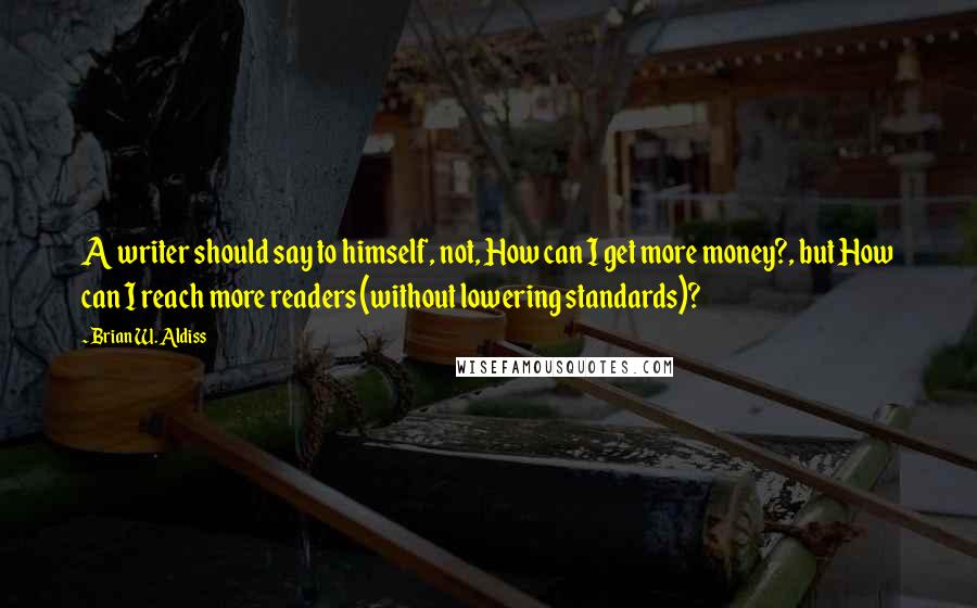 Brian W. Aldiss Quotes: A writer should say to himself, not, How can I get more money?, but How can I reach more readers (without lowering standards)?