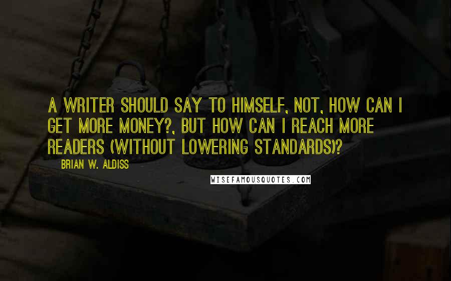 Brian W. Aldiss Quotes: A writer should say to himself, not, How can I get more money?, but How can I reach more readers (without lowering standards)?