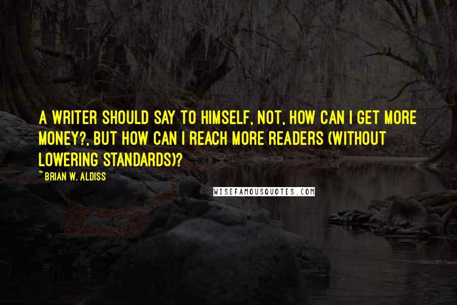 Brian W. Aldiss Quotes: A writer should say to himself, not, How can I get more money?, but How can I reach more readers (without lowering standards)?
