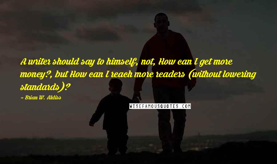 Brian W. Aldiss Quotes: A writer should say to himself, not, How can I get more money?, but How can I reach more readers (without lowering standards)?