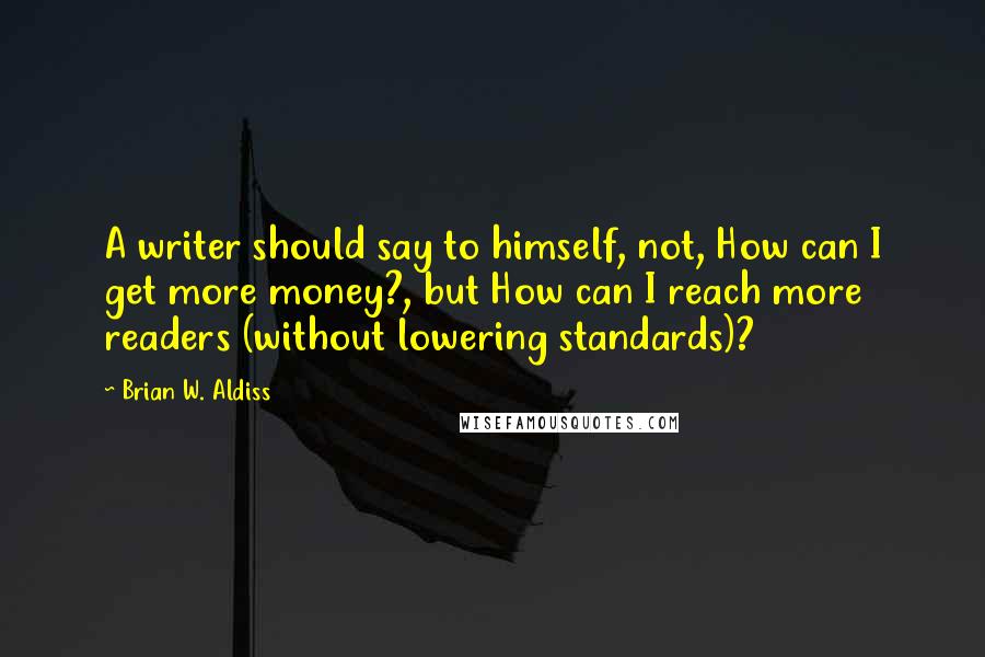 Brian W. Aldiss Quotes: A writer should say to himself, not, How can I get more money?, but How can I reach more readers (without lowering standards)?