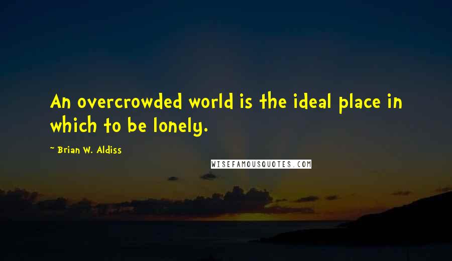Brian W. Aldiss Quotes: An overcrowded world is the ideal place in which to be lonely.