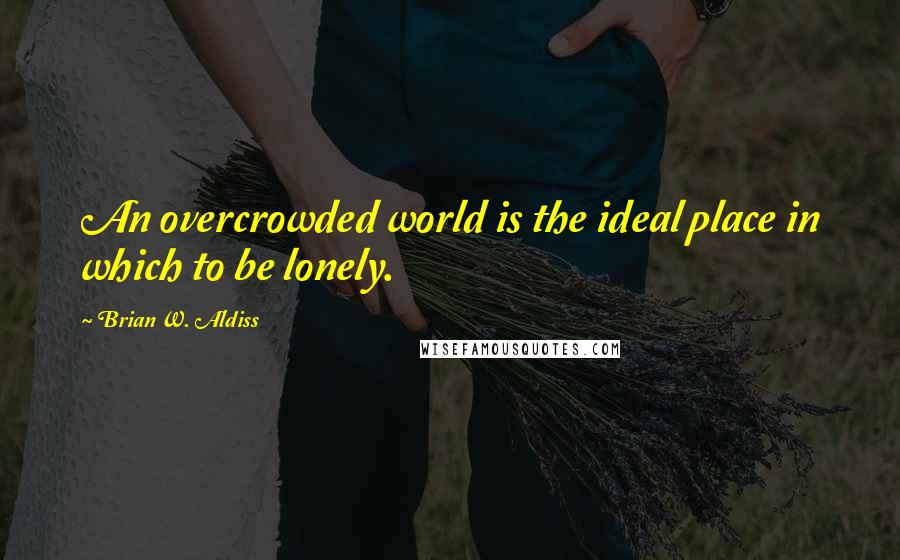 Brian W. Aldiss Quotes: An overcrowded world is the ideal place in which to be lonely.